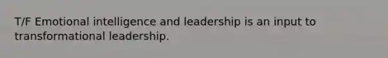 T/F Emotional intelligence and leadership is an input to transformational leadership.