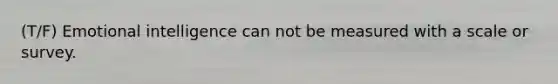 (T/F) Emotional intelligence can not be measured with a scale or survey.