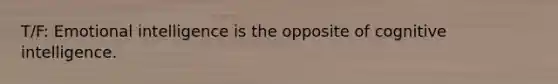 T/F: Emotional intelligence is the opposite of cognitive intelligence.