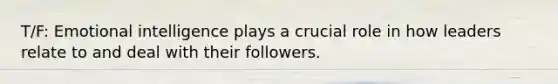 T/F: Emotional intelligence plays a crucial role in how leaders relate to and deal with their followers.