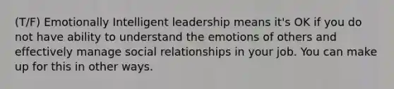 (T/F) Emotionally Intelligent leadership means it's OK if you do not have ability to understand the emotions of others and effectively manage social relationships in your job. You can make up for this in other ways.