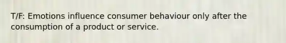 T/F: Emotions influence consumer behaviour only after the consumption of a product or service.