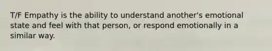 T/F Empathy is the ability to understand another's emotional state and feel with that person, or respond emotionally in a similar way.