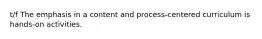 t/f The emphasis in a content and process-centered curriculum is hands-on activities.