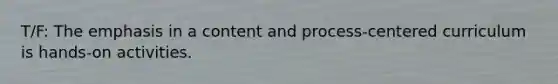 T/F: The emphasis in a content and process-centered curriculum is hands-on activities.