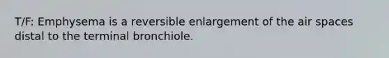 T/F: Emphysema is a reversible enlargement of the air spaces distal to the terminal bronchiole.