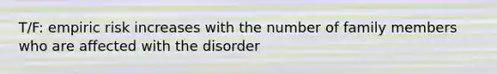 T/F: empiric risk increases with the number of family members who are affected with the disorder