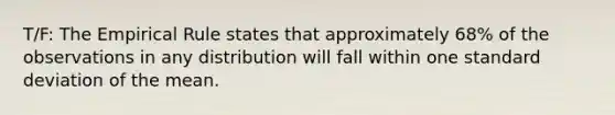 T/F: The Empirical Rule states that approximately 68% of the observations in any distribution will fall within one standard deviation of the mean.