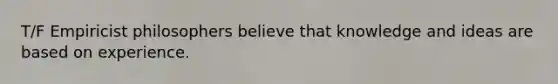 T/F Empiricist philosophers believe that knowledge and ideas are based on experience.