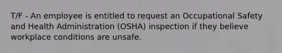 T/F - An employee is entitled to request an Occupational Safety and Health Administration (OSHA) inspection if they believe workplace conditions are unsafe.