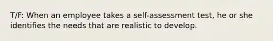 T/F: When an employee takes a self-assessment test, he or she identifies the needs that are realistic to develop.