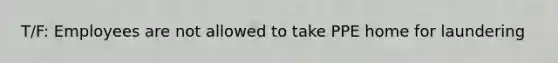 T/F: Employees are not allowed to take PPE home for laundering