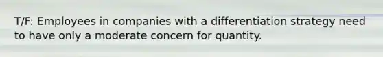 T/F: Employees in companies with a differentiation strategy need to have only a moderate concern for quantity.