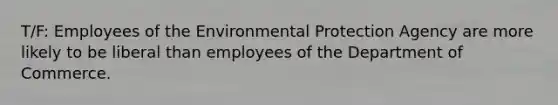 T/F: Employees of the Environmental Protection Agency are more likely to be liberal than employees of the Department of Commerce.