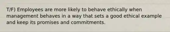 T/F) Employees are more likely to behave ethically when management behaves in a way that sets a good ethical example and keep its promises and commitments.