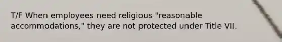 T/F When employees need religious "reasonable accommodations," they are not protected under Title VII.