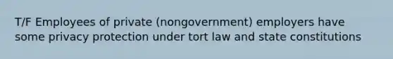 T/F Employees of private (nongovernment) employers have some privacy protection under tort law and state constitutions