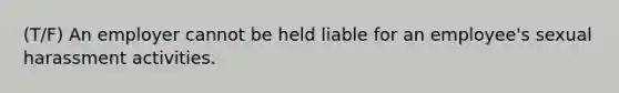 (T/F) An employer cannot be held liable for an employee's sexual harassment activities.