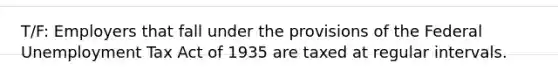 T/F: Employers that fall under the provisions of the Federal Unemployment Tax Act of 1935 are taxed at regular intervals.