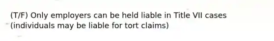 (T/F) Only employers can be held liable in Title VII cases (individuals may be liable for tort claims)