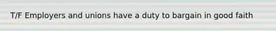 T/F Employers and unions have a duty to bargain in good faith