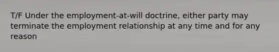 T/F Under the employment-at-will doctrine, either party may terminate the employment relationship at any time and for any reason