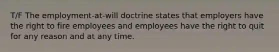 T/F The employment-at-will doctrine states that employers have the right to fire employees and employees have the right to quit for any reason and at any time.