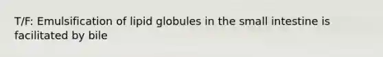 T/F: Emulsification of lipid globules in the small intestine is facilitated by bile