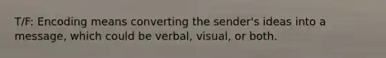 T/F: Encoding means converting the sender's ideas into a message, which could be verbal, visual, or both.