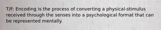 T/F: Encoding is the process of converting a physical-stimulus received through the senses into a psychological format that can be represented mentally.