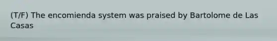 (T/F) The encomienda system was praised by Bartolome de Las Casas