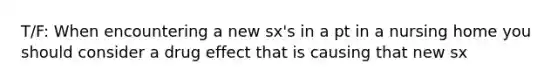 T/F: When encountering a new sx's in a pt in a nursing home you should consider a drug effect that is causing that new sx