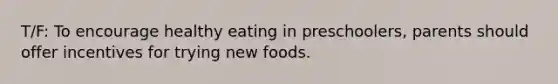 T/F: To encourage healthy eating in preschoolers, parents should offer incentives for trying new foods.