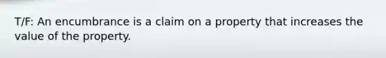 T/F: An encumbrance is a claim on a property that increases the value of the property.