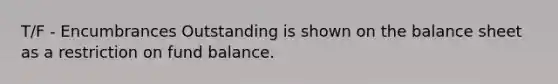 T/F - Encumbrances Outstanding is shown on the balance sheet as a restriction on fund balance.