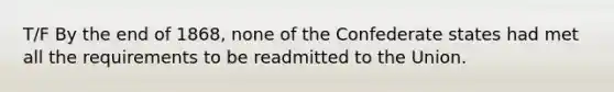 T/F By the end of 1868, none of the Confederate states had met all the requirements to be readmitted to the Union.