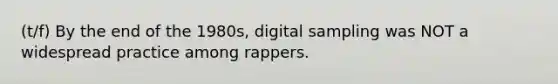 (t/f) By the end of the 1980s, digital sampling was NOT a widespread practice among rappers.