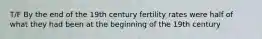 T/F By the end of the 19th century fertility rates were half of what they had been at the beginning of the 19th century