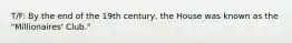 T/F: By the end of the 19th century, the House was known as the "Millionaires' Club."