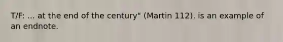 T/F: ... at the end of the century" (Martin 112). is an example of an endnote.