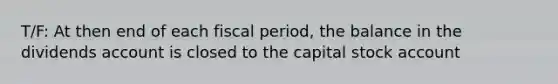 T/F: At then end of each fiscal period, the balance in the dividends account is closed to the capital stock account