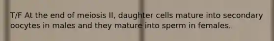 T/F At the end of meiosis II, daughter cells mature into secondary oocytes in males and they mature into sperm in females.