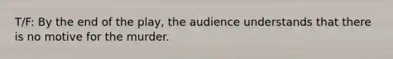 T/F: By the end of the play, the audience understands that there is no motive for the murder.