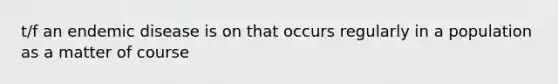 t/f an endemic disease is on that occurs regularly in a population as a matter of course