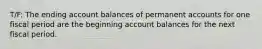 T/F: The ending account balances of permanent accounts for one fiscal period are the beginning account balances for the next fiscal period.