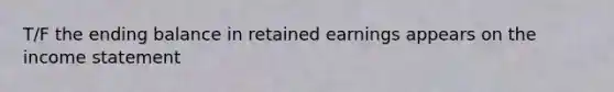 T/F the ending balance in retained earnings appears on the income statement