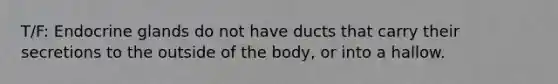 T/F: Endocrine glands do not have ducts that carry their secretions to the outside of the body, or into a hallow.