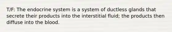 T/F: The endocrine system is a system of ductless glands that secrete their products into the interstitial fluid; the products then diffuse into the blood.