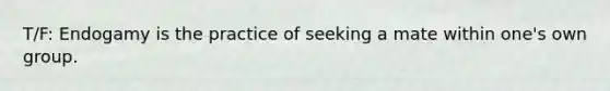 T/F: Endogamy is the practice of seeking a mate within one's own group.