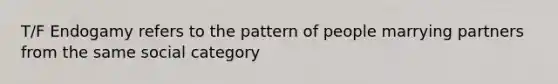 T/F Endogamy refers to the pattern of people marrying partners from the same social category